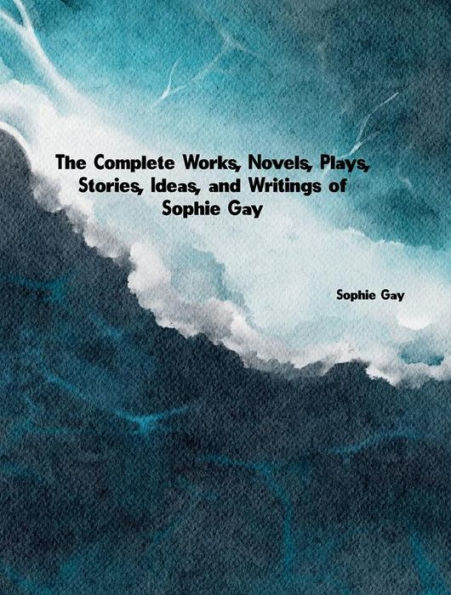 The Complete Works, Novels, Plays, Stories, Ideas, and Writings of Sophie Gay