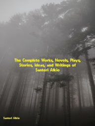 Title: The Complete Works, Novels, Plays, Stories, Ideas, and Writings of Santeri Alkio, Author: Alkio Santeri