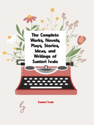 Title: The Complete Works, Novels, Plays, Stories, Ideas, and Writings of Santeri Ivalo, Author: Ivalo Santeri