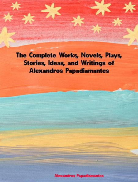 The Complete Works, Novels, Plays, Stories, Ideas, and Writings of Alexandros Papadiamantis