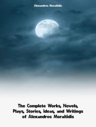 Title: The Complete Works, Novels, Plays, Stories, Ideas, and Writings of Alexandros Moraitidis, Author: Moraitidis Alexandros