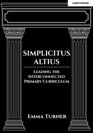 Title: Simplicitus Altius: Leading the Interconnected Primary Curriculum, Author: Emma Turner