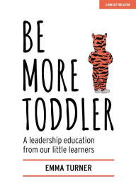 Title: Be More Toddler: A leadership education from our little learners, Author: Emma Turner