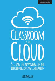 Title: Classroom in the Cloud: Seizing the Advantage in the Blended Learning Revolution, Author: Alex McGrath