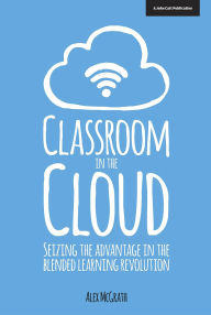 Title: Classroom in the Cloud: Seizing the Advantage in the Blended Learning Revolution, Author: Alex McGrath