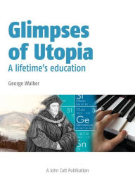 Title: Glimpses of Utopia: A lifetime's education, Author: George Walker