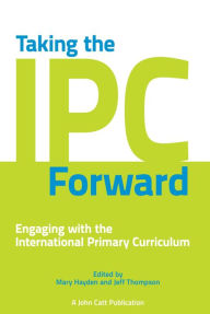 Title: Taking the IPC Forward: Engaging with the International Primary Curriculum, Author: Jeff Thompson