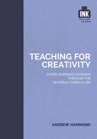 Title: Teaching for Creativity: Super-charged learning through 'The Invisible Curriculum', Author: Andrew Hammond