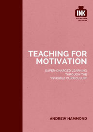 Title: Teaching for Motivation: Super-charged learning through 'The Invisible Curriculum', Author: Andrew Hammond