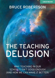 Title: The Teaching Delusion: Why teaching in our classrooms and schools isn't good enough (and how we can make it better), Author: Bruce Robertson