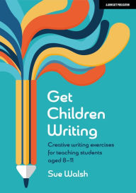 Title: Get Children Writing: Creative writing exercises for teaching students aged 8-11, Author: Sue Walsh