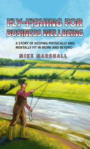 Title: Fly-Fishing for Business Wellbeing: A story of keeping physically and mentally fit in work and beyond, Author: Mike Marshall