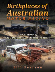 Title: Birthplaces of Australian Motor Racing: The History of 150 Defunct Car Racing Venues, Author: Bill Pearson