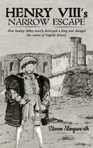 Title: Henry VIII's Narrow Escape: How Sawley Abbey nearly destroyed a king and changed the course of English history, Author: Steven Illingworth