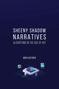 Title: Sheeny Shadow Narratives: Algorithms In The Age of Art, Author: Bob Kastner
