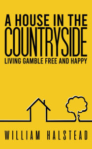 Title: A House in the Countryside: Living Gamble Free and Happy, Author: William Halstead