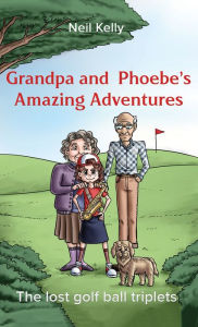 Title: Grandpa and Phoebe's Amazing Adventures: The Lost Golf Ball Triplets, Author: Neil Kelly
