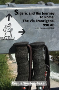 Title: Sigeric and His Journey to Rome: The Via Francigena, 990 AD: In His Footsteps, 2019 AD, Author: Cecilia Weston-Baker