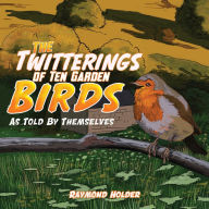 Title: The Twitterings of Ten Garden Birds: As Told by Themselves, Author: Raymond Holder