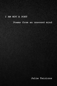 Title: I am not a Poet: Poems from an Unsound Mind, Author: Julie Tsiricos
