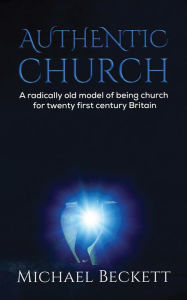 Title: Authentic Church: A radically old model of being church for twenty first century Britain, Author: Michael Beckett