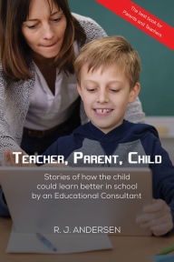 Title: Teacher, Parent, Child: Stories of how the child could learn better in school by an Educational Consultant, Author: R. J. Andersen