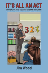 Title: It's All An Act: Practising The Art Of Successful Classroom Management, Author: Jim Wood