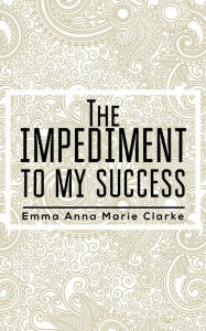 Title: The Impediment To My Success, Author: Emma Anna Marie Clarke