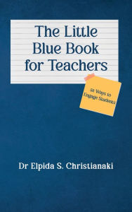 Title: The Little Blue Book for Teachers: 58 Ways to Engage Students, Author: Dr Elpida S. Christianaki