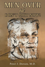 Title: Men Over 60: Don't Quit Now!, Author: M.D. Peter J. Dorsen