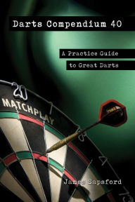 Title: Darts Compendium 40: A Practice Guide to Great Darts, Author: James Sapsford