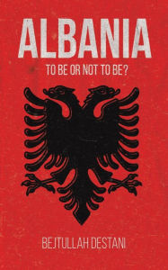 Title: Albania: To Be or Not to Be?, Author: Bejtullah Destani