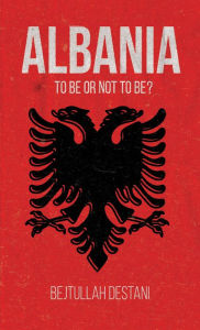 Title: Albania: To Be or Not to Be?, Author: Bejtullah Destani