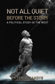Title: Not All Quiet Before the Storm: A Political Study of the West, Author: Peter J. Sandys