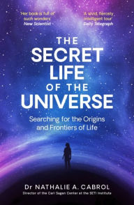 Title: The Secret Life of the Universe: An Astrobiologist's Search for the Origins and Frontiers of Life, Author: Nathalie A. Cabrol