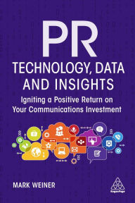 Title: PR Technology, Data and Insights: Igniting a Positive Return on Your Communications Investment, Author: Mark Weiner