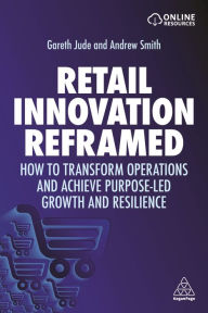 Title: Retail Innovation Reframed: How to Transform Operations and Achieve Purpose-led Growth and Resilience, Author: Gareth Jude