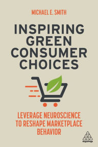 Title: Inspiring Green Consumer Choices: Leverage Neuroscience to Reshape Marketplace Behavior, Author: Michael E. Smith