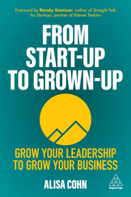 Title: From Start-Up to Grown-Up: Grow Your Leadership to Grow Your Business, Author: Alisa Cohn