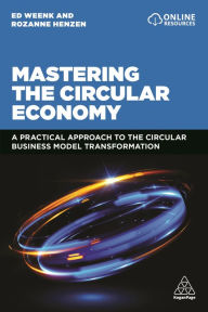 Title: Mastering the Circular Economy: A Practical Approach to the Circular Business Model Transformation, Author: Ed Weenk