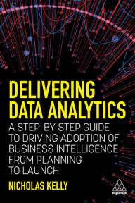 Title: Delivering Data Analytics: A Step-By-Step Guide to Driving Adoption of Business Intelligence from Planning to Launch, Author: Nicholas Kelly