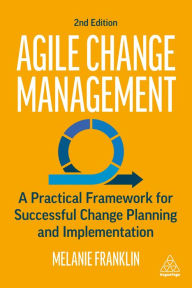 Title: Agile Change Management: A Practical Framework for Successful Change Planning and Implementation, Author: Melanie Franklin
