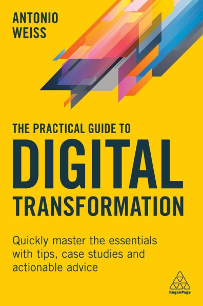 the Practical Guide to Digital Transformation: Quickly Master Essentials with Tips, Case Studies and Actionable Advice