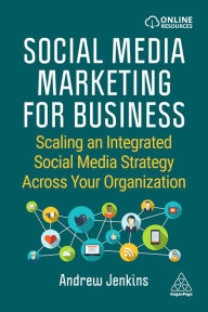 Title: Social Media Marketing for Business: Scaling an Integrated Social Media Strategy Across Your Organization, Author: Andrew Jenkins