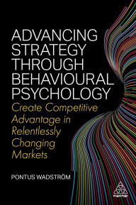 Title: Advancing Strategy through Behavioural Psychology: Create Competitive Advantage in Relentlessly Changing Markets, Author: Pontus Wadström