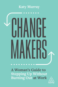 Title: Change Makers: A Woman's Guide to Stepping Up Without Burning Out at Work, Author: Katy Murray