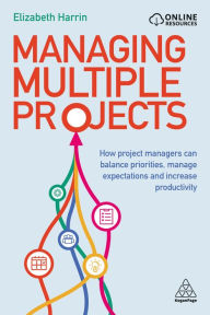 Title: Managing Multiple Projects: How Project Managers Can Balance Priorities, Manage Expectations and Increase Productivity, Author: Elizabeth Harrin