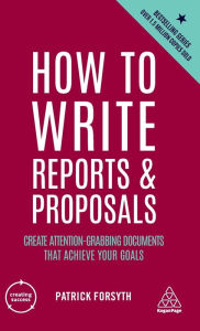 Title: How to Write Reports and Proposals: Create Attention-Grabbing Documents that Achieve Your Goals, Author: Patrick Forsyth