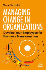 Title: Managing Change in Organizations: Develop Your Employees for Business Transformation, Author: Tony Nicholls