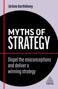 Title: Myths of Strategy: Dispel the Misconceptions and Deliver a Winning Strategy, Author: Jérôme Barthélemy